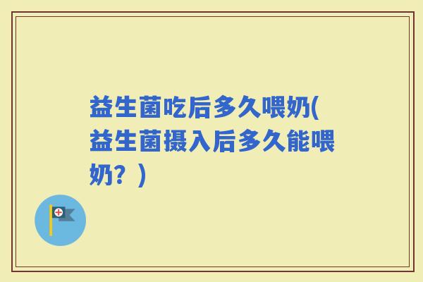 益生菌吃后多久喂奶(益生菌摄入后多久能喂奶？)