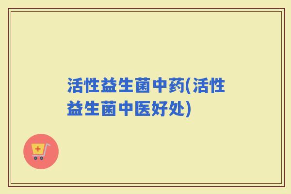 活性益生菌(活性益生菌中医好处)