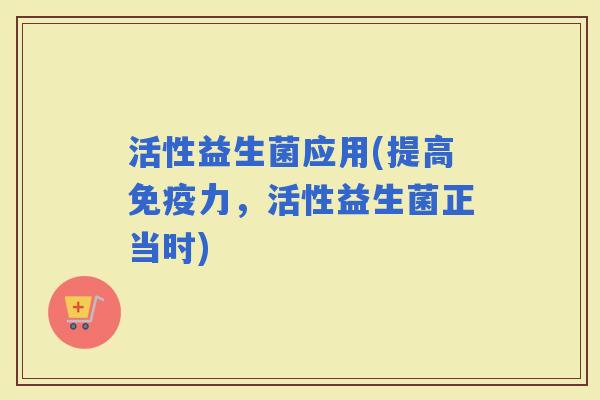 活性益生菌应用(提高力，活性益生菌正当时)