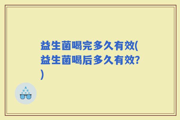 益生菌喝完多久有效(益生菌喝后多久有效？)