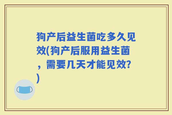狗产后益生菌吃多久见效(狗产后服用益生菌，需要几天才能见效？)