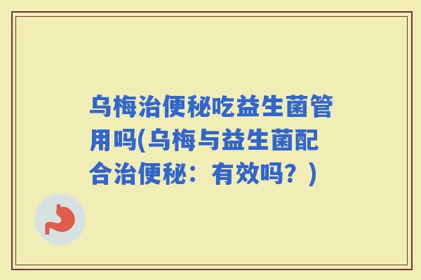乌梅吃益生菌管用吗(乌梅与益生菌配合：有效吗？)