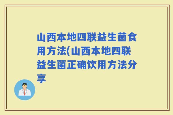山西本地四联益生菌食用方法(山西本地四联益生菌正确饮用方法分享