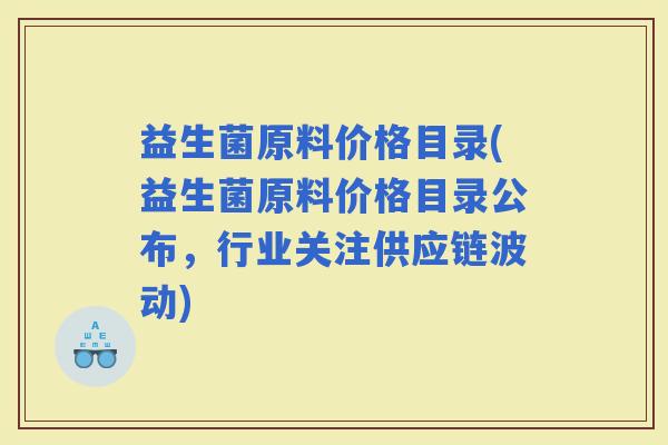 益生菌原料价格目录(益生菌原料价格目录公布，行业关注供应链波动)