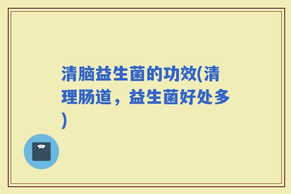 清脑益生菌的功效(清理肠道，益生菌好处多)