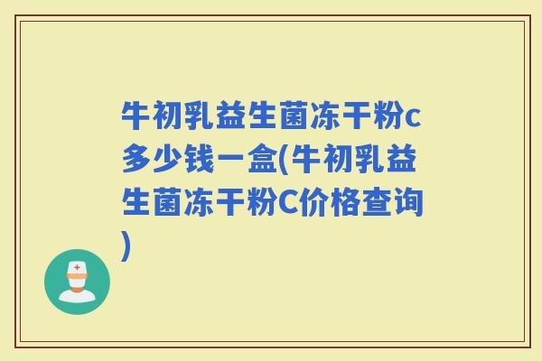 牛初乳益生菌冻干粉c多少钱一盒(牛初乳益生菌冻干粉C价格查询)