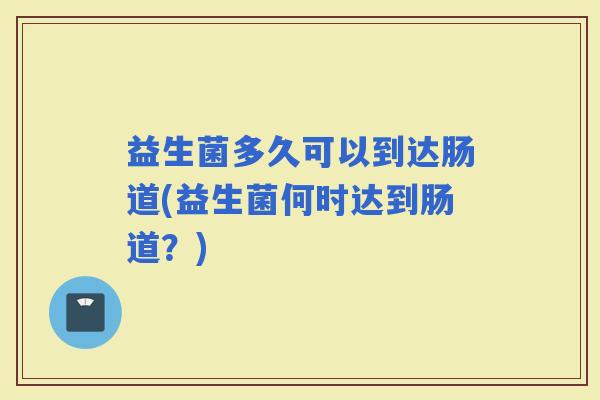 益生菌多久可以到达肠道(益生菌何时达到肠道？)