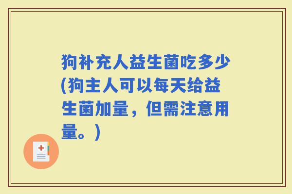 狗补充人益生菌吃多少(狗主人可以每天给益生菌加量，但需注意用量。)