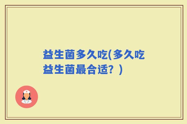 益生菌多久吃(多久吃益生菌合适？)