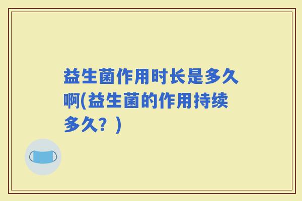 益生菌作用时长是多久啊(益生菌的作用持续多久？)