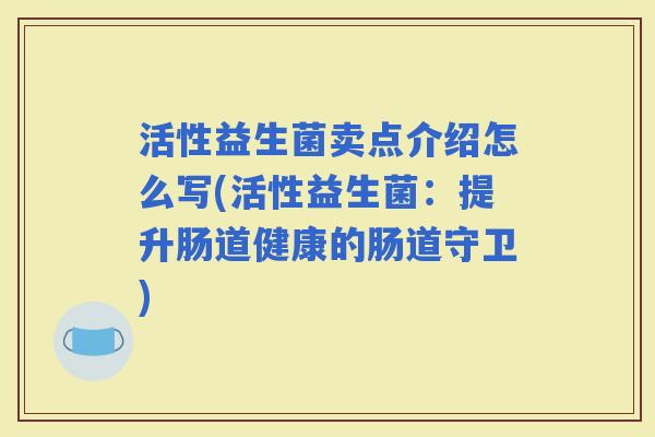 活性益生菌卖点介绍怎么写(活性益生菌：提升肠道健康的肠道守卫)