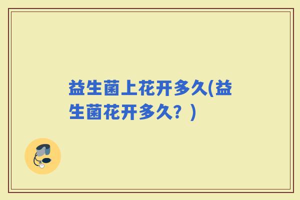 益生菌上花开多久(益生菌花开多久？)