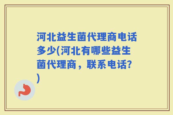 河北益生菌代理商电话多少(河北有哪些益生菌代理商，联系电话？)