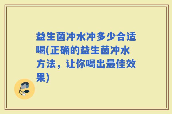 益生菌冲水冲多少合适喝(正确的益生菌冲水方法，让你喝出佳效果)