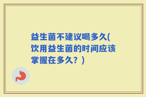 益生菌不建议喝多久(饮用益生菌的时间应该掌握在多久？)