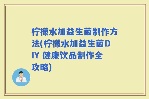 柠檬水加益生菌制作方法(柠檬水加益生菌DIY 健康饮品制作全攻略)