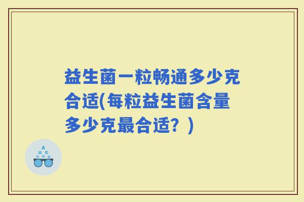 益生菌一粒畅通多少克合适(每粒益生菌含量多少克合适？)