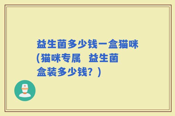 益生菌多少钱一盒猫咪(猫咪专属  益生菌盒装多少钱？)