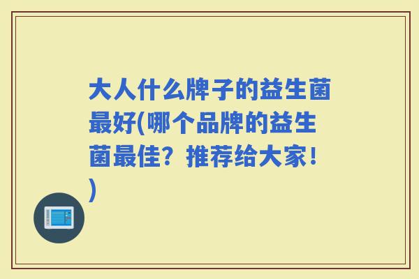大人什么牌子的益生菌好(哪个品牌的益生菌佳？推荐给大家！)