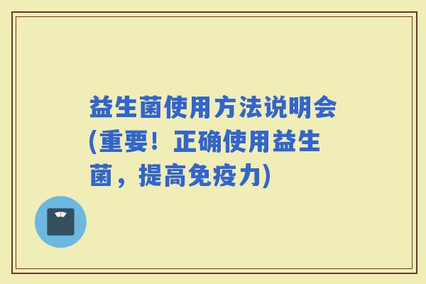 益生菌使用方法说明会(重要！正确使用益生菌，提高力)