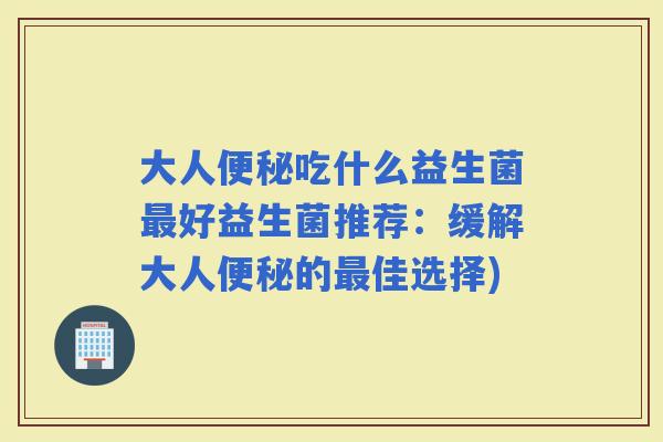 大人吃什么益生菌好益生菌推荐：缓解大人的佳选择)