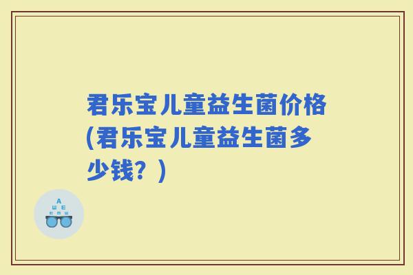 君乐宝儿童益生菌价格(君乐宝儿童益生菌多少钱？)
