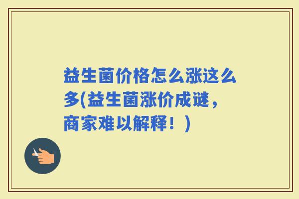 益生菌价格怎么涨这么多(益生菌涨价成谜，商家难以解释！)