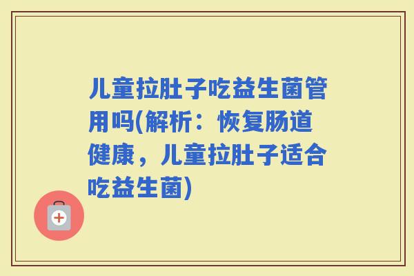 儿童拉肚子吃益生菌管用吗(解析：恢复肠道健康，儿童拉肚子适合吃益生菌)