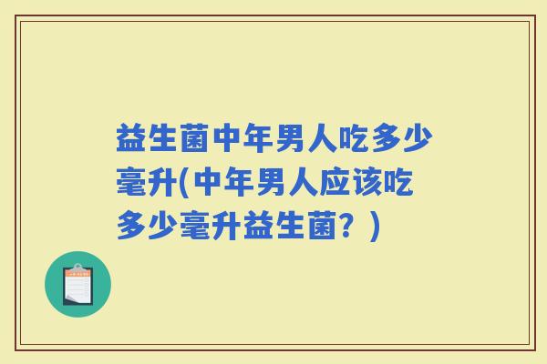 益生菌中年男人吃多少毫升(中年男人应该吃多少毫升益生菌？)