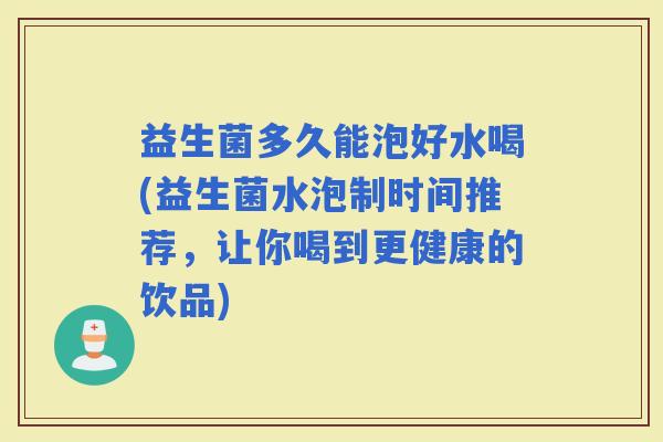 益生菌多久能泡好水喝(益生菌水泡制时间推荐，让你喝到更健康的饮品)