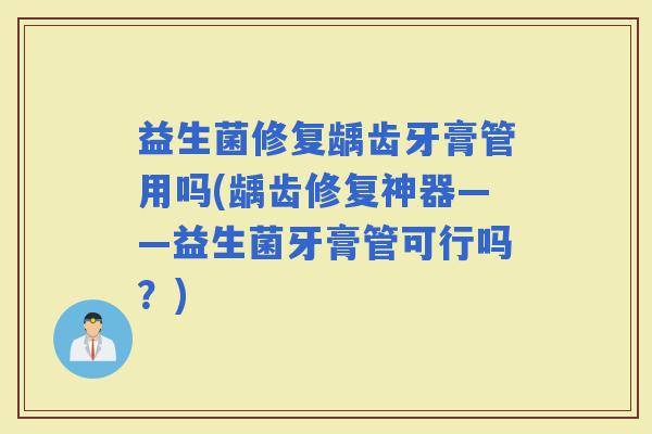 益生菌修复龋齿牙膏管用吗(龋齿修复神器——益生菌牙膏管可行吗？)