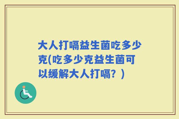 大人打嗝益生菌吃多少克(吃多少克益生菌可以缓解大人打嗝？)