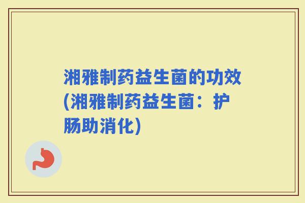 湘雅制药益生菌的功效(湘雅制药益生菌：护肠助消化)