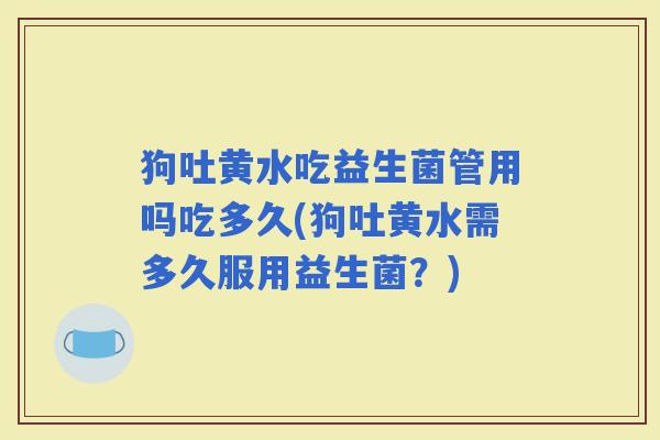 狗吐黄水吃益生菌管用吗吃多久(狗吐黄水需多久服用益生菌？)