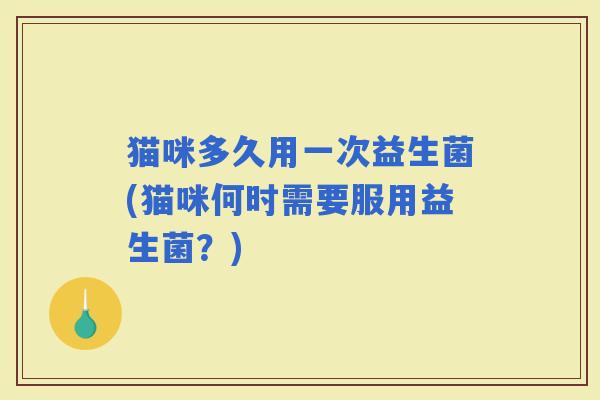 猫咪多久用一次益生菌(猫咪何时需要服用益生菌？)