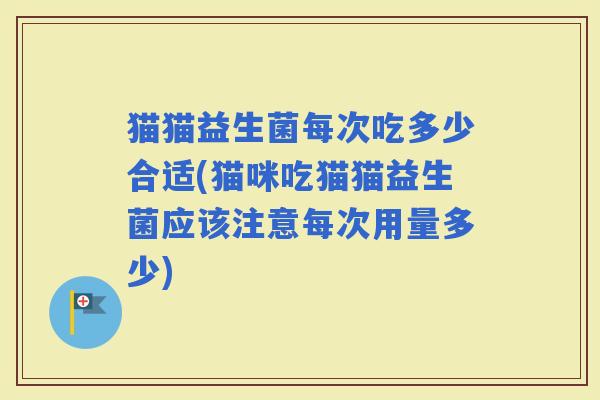 猫猫益生菌每次吃多少合适(猫咪吃猫猫益生菌应该注意每次用量多少)