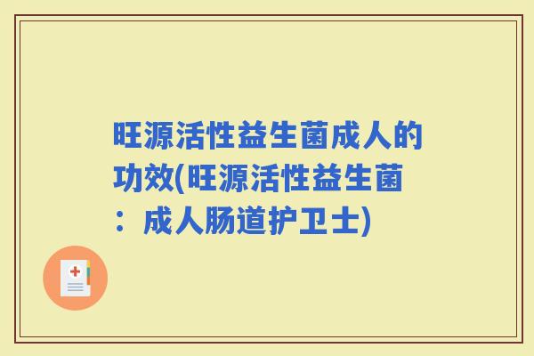 旺源活性益生菌成人的功效(旺源活性益生菌：成人肠道护卫士)