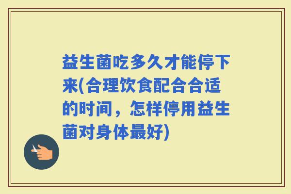 益生菌吃多久才能停下来(合理饮食配合合适的时间，怎样停用益生菌对身体好)