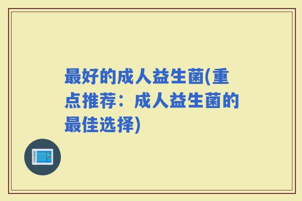 好的成人益生菌(重点推荐：成人益生菌的佳选择)
