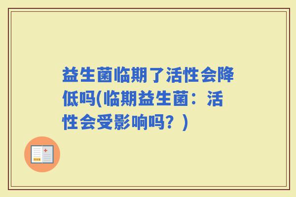 益生菌临期了活性会降低吗(临期益生菌：活性会受影响吗？)