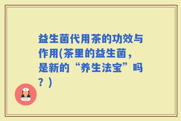 益生菌代用茶的功效与作用(茶里的益生菌，是新的“养生法宝”吗？)