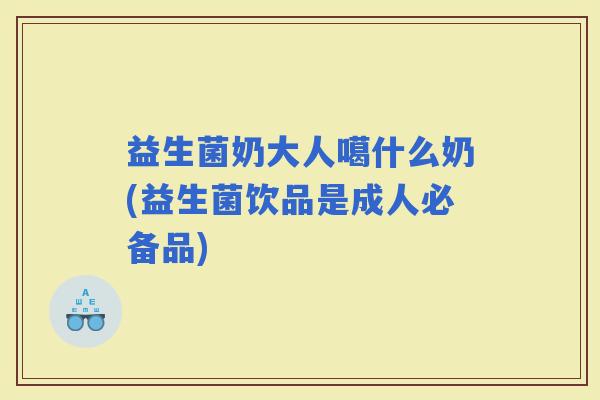 益生菌奶大人噶什么奶(益生菌饮品是成人必备品)