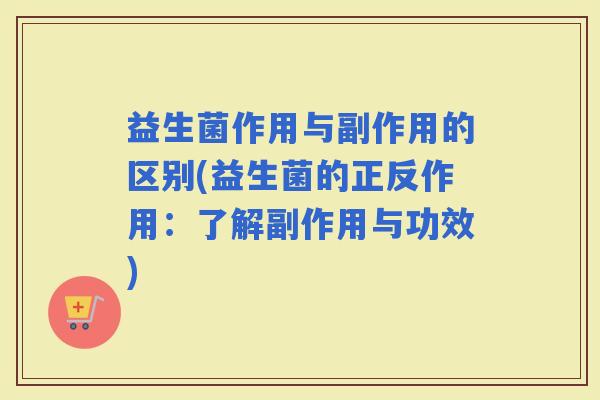 益生菌作用与副作用的区别(益生菌的正反作用：了解副作用与功效)