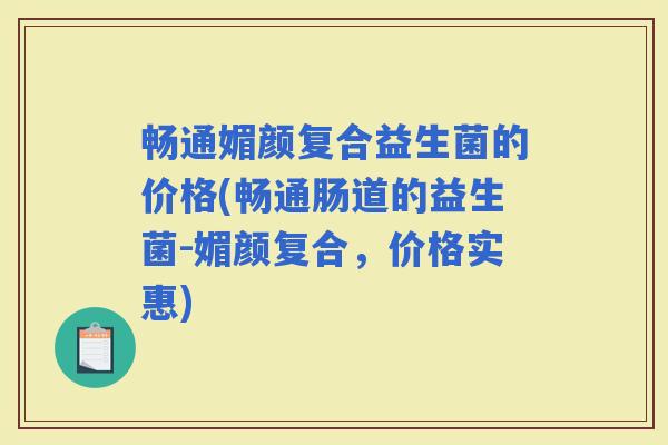 畅通媚颜复合益生菌的价格(畅通肠道的益生菌-媚颜复合，价格实惠)