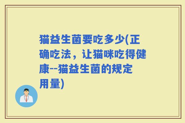 猫益生菌要吃多少(正确吃法，让猫咪吃得健康--猫益生菌的规定用量)