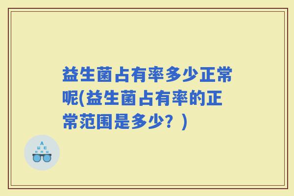 益生菌占有率多少正常呢(益生菌占有率的正常范围是多少？)