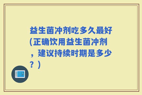 益生菌冲剂吃多久好(正确饮用益生菌冲剂，建议持续时期是多少？)