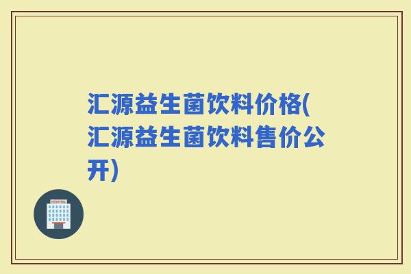 汇源益生菌饮料价格(汇源益生菌饮料售价公开)