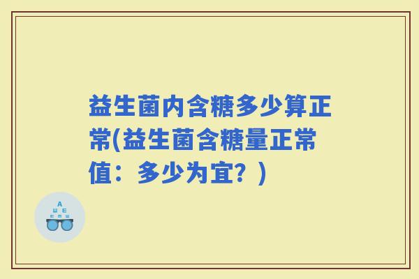 益生菌内含糖多少算正常(益生菌含糖量正常值：多少为宜？)