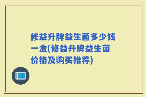 修益升牌益生菌多少钱一盒(修益升牌益生菌价格及购买推荐)